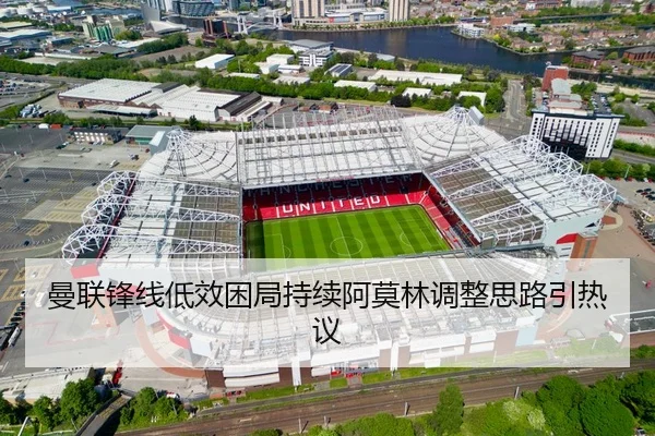 曼联锋线低效困局持续阿莫林调整思路引热议 | WuKongSports