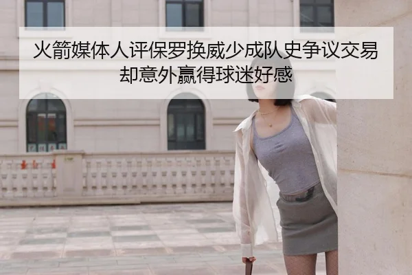 火箭媒体人评保罗换威少成队史争议交易却意外赢得球迷好感 | WuKongSports