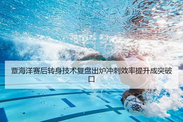 覃海洋赛后转身技术复盘出炉冲刺效率提升成突破口 | WuKongSports