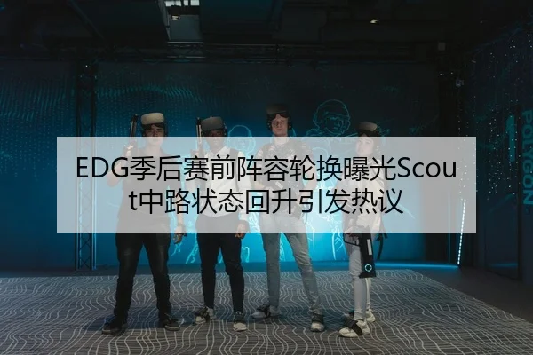 EDG季后赛前阵容轮换曝光Scout中路状态回升引发热议 | WuKongSports