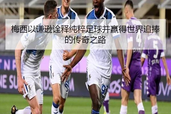 梅西以谦逊诠释纯粹足球并赢得世界追捧的传奇之路 | WuKongSports