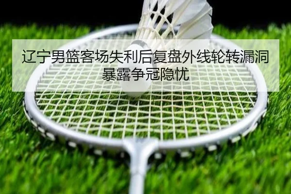 辽宁男篮客场失利后复盘外线轮转漏洞暴露争冠隐忧 | WuKongSports