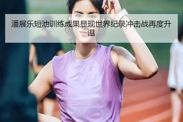 潘展乐短池训练成果显现世界纪录冲击战再度升温 | WuKongSports