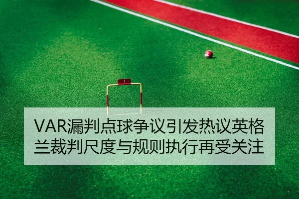 VAR漏判点球争议引发热议英格兰裁判尺度与规则执行再受关注 | WuKongSports